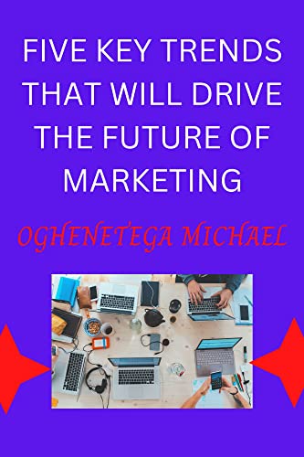 FIVE KEY TRENDS THAT WILL DRIVE THE FUTURE OF MARKETING