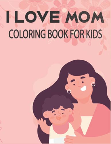I Love Mom Coloring Book For Kids: Unique kids Mother's Day coloring book with 50 pages.