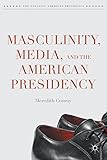 Masculinity, Media, and the American Presidency (The Evolving American Presidency)