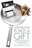 A Frying Pan Is Not A Gift: Helpful Hints for Staying Married and Raising a Somewhat Happy Family For At Least 32 Years