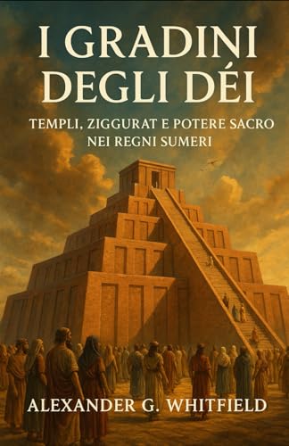 I Gradini degli Dèi: Templi, Ziggurat e Potere Sacro nei Regni Sumeri (Italian Edition)
