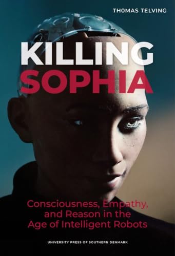 Killing Sophia: Consciousness, Empathy, and Reason in the Age of Intelligent Robots (27) (Studies in Philosophy)