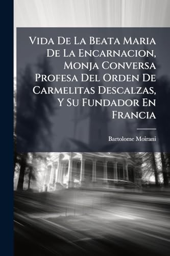 Vida De La Beata Maria De La Encarnacion, Monja Conversa Profesa Del Orden De Carmelitas Descalzas, Y Su Fundador En Francia (Spanish Edition)