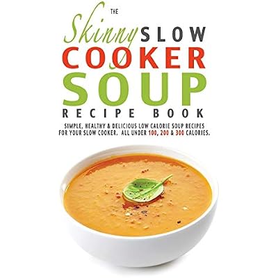 The Skinny Slow Cooker Soup Recipe Book: Simple, Healthy & Delicious Low Calorie Soup Recipes For Your Slow Cooker. All Under 100, 200 & 300 Calories.