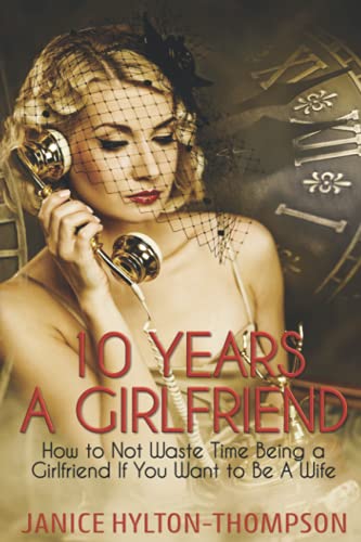 10 Years A Girlfriend: How to NOT Waste Time Being a Girlfriend if You Want to be a Wife