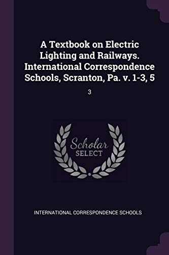 A Textbook on Electric Lighting and Railways. International Correspondence Schools, Scranton, Pa. v. 1-3, 5: 3