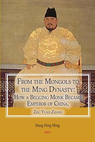 FROM THE MONGOLS TO THE MING DYNASTY: From a Begging Monk to Emperor: How a Begging Monk Became Emperor of China, Zhu Yuan Zhang