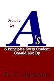  How to Get A\'s: 5 Principles Every Student Should Live By (English Edition)