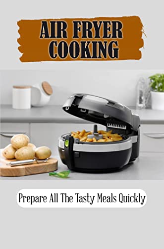 Air Fryer Cooking: Prepare All The Tasty Meals Quickly