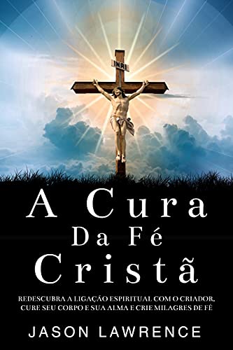 A Cura Da Fé Cristã: Redescubra A Ligação Espiritual Com O Criado...