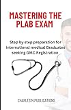 MASTERING THE PLAB EXAM: Step by step preparation for international medical Graduates seeking GMC Registration