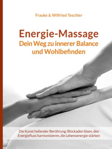 Energiemassage - Dein Weg zu innerer Balance und Wohlbefinden: Die Kunst heilender Berührung: Blockaden lösen, den Energiefluss harmonisieren, die Körperenergie stärken