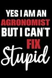  Yes I am an Agronomist But I Can\'t Fix Stupid: Funny Agronomist Gift Agronomist Journal Agronomist Women Agronomist Student Agronomy Notebook - 120 Pages, 6x9