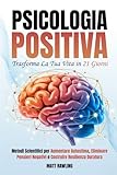 Psicologia Positiva: Trasforma la Tua Vita in 21 Giorni. Metodi Scientifici per Aumentare Autostima, Eliminare Pensieri Negativi e Costruire Resilienza Duratura (Italian Edition)