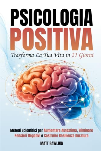 Psicologia Positiva: Trasforma la Tua Vita in 21 Giorni. Metodi Scientifici per Aumentare Autostima, Eliminare Pensieri Negativi e Costruire Resilienza Duratura (Italian Edition)