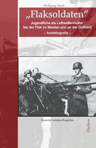„Flaksoldaten“: Jugendliche als Luftwaffenhelfer bei der Flak im Westen und an der Ostfront (Deutsche Soldaten-Biografien)
