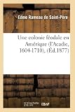 Une colonie féodale en Amérique (l'Acadie, 1604-1710), (Éd.1877)
