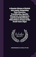 A Popular History of British Sea-weeds, Comprising Their Structure, Fructification, Specific Characters, Arrangement, and General Distribution, With Notices of Some of the Fresh-water Algae 1341777146 Book Cover