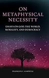 On Metaphysical Necessity: Essays on God, the World, Morality, and Democracy