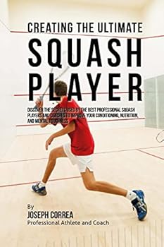Paperback Creating the Ultimate Squash Player: Discover the Secrets Used by the Best Professional Squash Players and Coaches to Improve Your Conditioning, Nutri Book