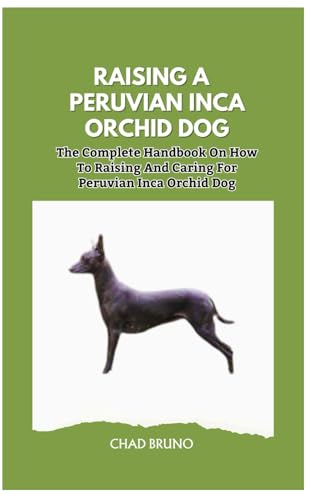 RAISING A PERUVIAN INCA ORCHID DOG: The Complete Handbook On How To Raising And Caring For Peruvian Inca Orchid Dog