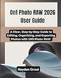 ON1 Photo RAW 2026 User Guide: A Clear, Step-by-Step Guide to Editing, Organizing, and Exporting Photos with ON1 Photo RAW