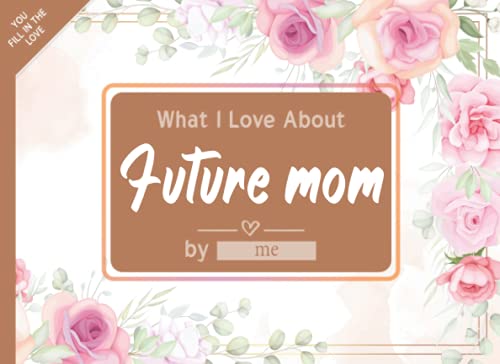 What I Love About Future mom: Fill in The Blank Book Gift Journal for Future mom, Things I Love About You Book for Future mom Birthday, Mothers day Gifts Or Just To Show Future mom You Love Her!