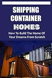 Shipping Container Homes How To Build The Home Of Your Dreams From Scratch (English Edition)