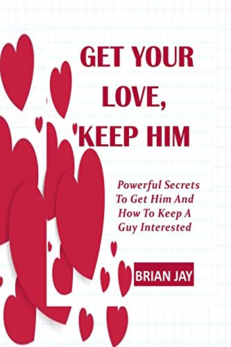 GET YOUR LOVE, KEEP HIM: Powerful Secrets To Get Him And How To Keep A Guy Interested