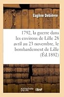 1792, La Guerre Dans Les Environs de Lille 28 Avril Au 23 Novembre, Le Bombardement de Lille: 24 Septembre Au 8 Octobre: Documents Militaires Et Anecdotiques Recueillis Dans Un Journal 2014520755 Book Cover