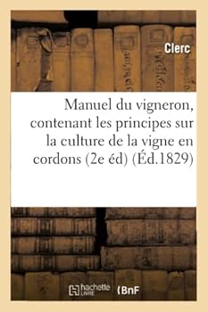Manuel Du Vigneron, Contenant Les Principes Sur La Culture de La Vigne En Cordons, Sur La: Conduite Des Treilles, Et La Mania]re de Faire Le Vin 2e A(c)Dition Augmenta(c)E