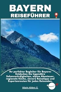 BAYERN REISEFÜHRER: Ihr perfekter Begleiter für Bayern: Entdecken Sie legendäre Sehenswürdigkeiten, alpine Abenteuer, regionale Küche, clevere Reisetipps und Expertenrouten für jeden Reisenden.