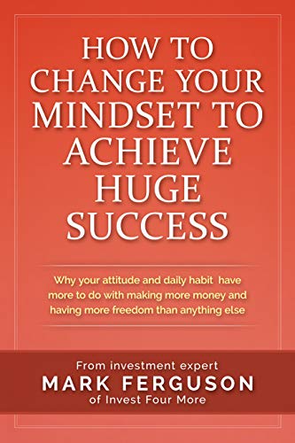 How to Change Your Mindset to Achieve Huge Success: Why your attitude and daily habits have more to do with making more money and having more freedom than ... (InvestFourMore Investor Series Book 4)