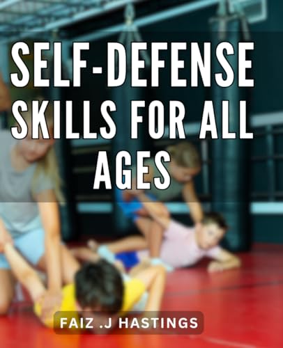 Self-Defense Skills For All Ages: Empower Yourself with Essential Self-Defense Techniques: A Comprehensive Guide for People of Every Age