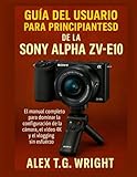  GUÍA DEL USUARIO PARA PRINCIPIANTES DE LA SONY ALPHA ZV-E10: El manual completo para dominar la configuración de la cámara, el vídeo 4K y el vlogging sin esfuerzo
