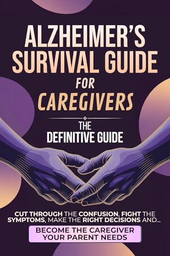 Alzheimer’s Survival Guide for Caregivers: The Definitive Guide to Cut Through the Confusion, Fight the Symptoms, Make the Right Decisions, and Become the Caregiver Your Parent Needs
