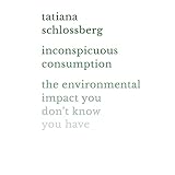 Inconspicuous Consumption: The Environmental Impact You Don't Know You Have Inconspicuous Consumption: The Environmental Impact You Don't Know You Have