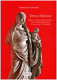 Dive e donne. Mogli, madri, figlie e sorelle degli imperatori romani da Augusto a Commodo