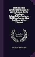 Medicinisches Schriftsteller-Lexicon Der Jetzt Lebenden Aerzte, Wundarzte, Geburtshelfer, Apotheker Und Naturforscher Aller Gebildeten Volker, Volume 6 1342557492 Book Cover