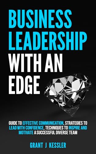 Business Leadership with an Edge: Guide to Effective Communication, Stratagies to Lead with confidenence, Techniqes to Inspire and Motivate a Succesful Diverse Team