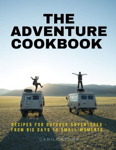 The Adventure Cookbook: Recipes For Outdoor Adventures - From Big Days To Small Moments