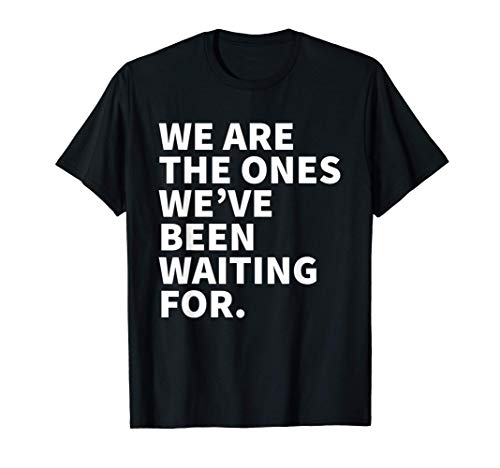 We Are The Ones We Have Been Waiting For T-Shirt
