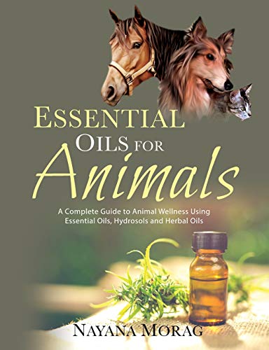 Essential Oils for Animals: A Complete Guide to Animal Wellness Using Essential Oils, Hydrosols, and Herbal Oils