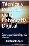  Técnica y Práctica de la Fotografía Digital: ¡Aprende, encuentra inspiración, y crea las mejores imagenes con las ideas que tienes en tu mente!