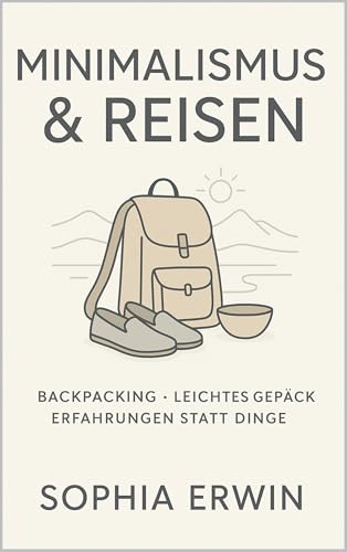 Minimalismus & Reisen – Mit leichtem Gepäck zu mehr Freiheit: Wie du unterwegs Ballast abwirfst und unvergessliche Erlebnisse sammelst (Minimalismus für jede Lebenslage)