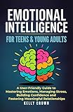 EMOTIONAL INTELLIGENCE FOR TEENS & YOUNG ADULTS: A User-Friendly Guide to Mastering Emotions, Managing Stress, Building Confidence, and Fostering Meaningful Relationships (Top Life Skills for Teens)