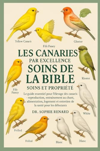 LES CANARIES PAR EXCELLENCE SOINS DE LA BIBLE SOINS ET PROPRIÉTÉ: Le guide essentiel pour l'élevage des canaris – reproduction, entraînement au chant, ... et entretien de la santé pour les débutants
