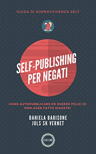 Self-Publishing per negati: Come autopubblicare ed essere felici di non aver fatto disastri di [Daniela Barisone, Juls SK Vernet, Ester Manzini, Chiara D'Agosto, Enys LZ, Fera Pennacchioni]