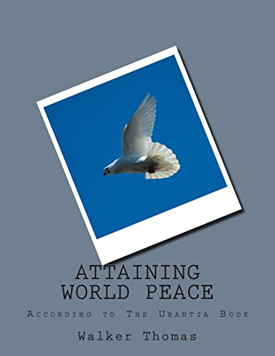 Attaining World Peace: According To The Utantia Book (PEACE PLEASE: 1,000 Proposals to Transform the Planet and Usher in a New Age of Peace and Prosperity for All - No Exceptions)