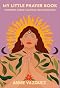My Little Prayer Book: 75 Prayers, Poems & Mantras for Illumination My Little Prayer Book: 75 Prayers, Poems & Mantras for Illumination